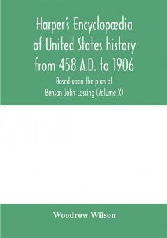 Harper'S Encyclopædia Of United States History From 458 A.D. To 1906, Based Upon The Plan Of Benson John Lossing (Volume X)