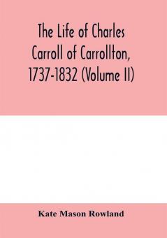 The life of Charles Carroll of Carrollton 1737-1832 with his correspondence and public papers (Volume II)