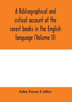 A bibliographical and critical account of the rarest books in the English language alphabetically arranged which during the last fifty years have come under the observation of J. Payne Collier F.S.A (Volume II)