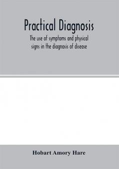 Practical diagnosis; the use of symptoms and physical signs in the diagnosis of disease