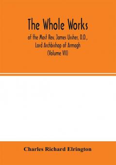 The Whole works; of the Most Rev. James Ussher D.D. Lord Archbishop of Armagh and Primate of all Ireland now for the first time collected with a life of the author and an account of his writings (Volume VII)