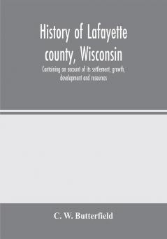 History of Lafayette county Wisconsin containing an account of its settlement growth development and resources; an extensive and minute sketch of its cities