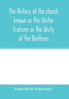 The history of the church known as the Unitas Fratrum or the Unity of the Brethren