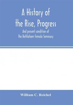 A history of the rise progress and present condition of the Bethlehem Female Seminary. With a catalogue of its pupils 1785-1858