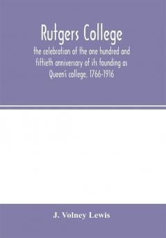 Rutgers College ; the celebration of the one hundred and fiftieth anniversary of its founding as Queen's college 1766-1916