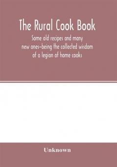 The Rural cook book; some old recipes and many new ones-being the collected wisdom of a legion of home cooks