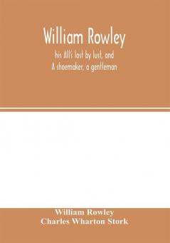 William Rowley his All's lost by lust and A shoemaker a gentleman; With an Introduction on Rowley's Place in the Drama