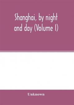 Shanghai by night and day (Volume I)