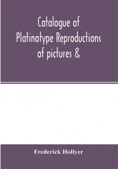 Catalogue of platinotype reproductions of pictures &; c. photographed and sold by Mr. Hollyer