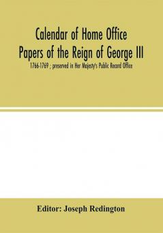 Calendar of Home Office papers of the reign of George III : 1766-1769 ; preserved in Her Majesty's Public Record Office