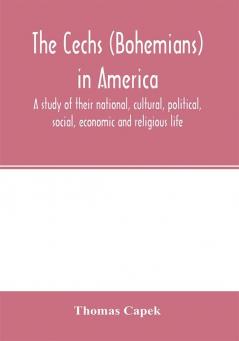 The Cechs (Bohemians) In America; A Study Of Their National, Cultural, Political, Social, Economic And Religious Life