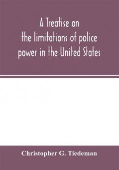 A treatise on the limitations of police power in the United States