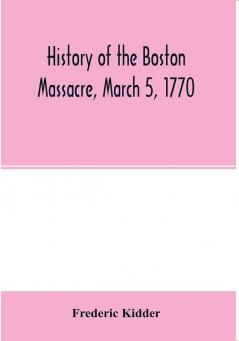 History of the Boston Massacre March 5 1770; consisting of the narrative of the town the trial of the soldiers