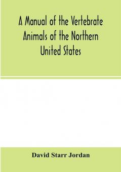 A manual of the vertebrate animals of the northern United States including the district north and east of the Ozark mountains south of the Laurentian hills north of the southern boundary of Virginia and east of the Missouri River inclusive of marine