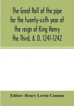 The Great roll of the pipe for the twenty-sixth year of the reign of King Henry the Third A. D. 1241-1242; now first printed from the original in the custody of the Right Hon. the Master of the rolls