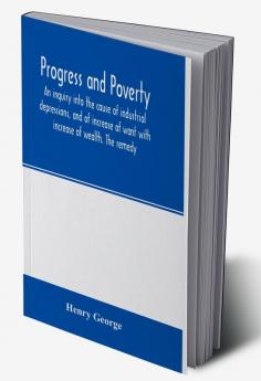 Progress and poverty; an inquiry into the cause of industrial depressions and of increase of want with increase of wealth. The remedy