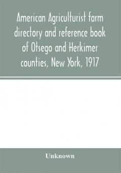 American agriculturist farm directory and reference book of Otsego and Herkimer counties New York 1917; a rural directory and reference book including a road map of Otsego and Herkimer counties