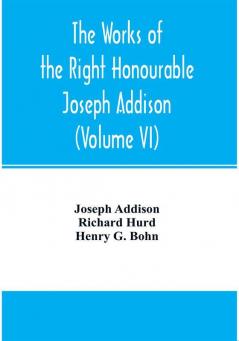 The works of the right Honourable Joseph Addison.With notes by Richard Hurd D.D. lord bishop of Worcester with large additions chiefly unpublished (Volume VI)