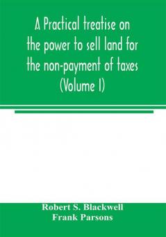 A practical treatise on the power to sell land for the non-payment of taxes (Volume I)