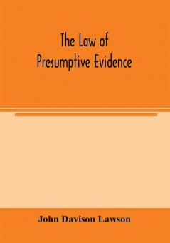 The law of presumptive evidence including presumptions both of law and of fact and the burden of proof both in civil and criminal cases reduced to rules