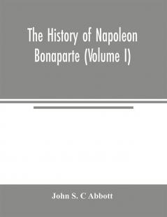 The history of Napoleon Bonaparte (Volume I)