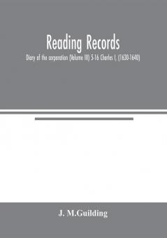 Reading Records: Diary of the corporation (Volume III) 5-16 Charles I (1630-1640)