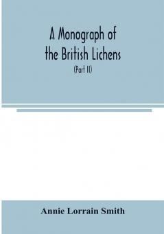 A Monograph of the British Lichens; A descriptive catalogue of the species in the department of Botany British Museum (Part II)