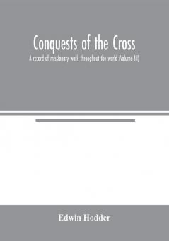 Conquests of the Cross: a record of missionary work throughout the world (Volume III)