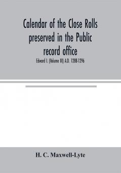 Calendar of the Close rolls preserved in the Public record office. Prepared under the superintendence of the deputy keeper of the records Edward I. (Volume III) A.D. 1288-1296