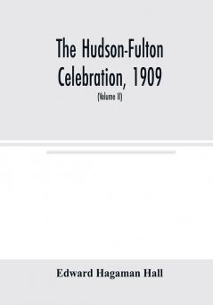 The Hudson-Fulton celebration 1909 the fourth annual report of the Hudson-Fulton celebration commission to the Legislature of the state of New York. Transmitted to the Legislature May twentieth nineteen ten (Volume II)