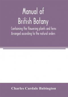 Manual of British botany containing the flowering plants and ferns. Arranged according to the natural orders