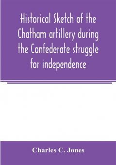 Historical sketch of the Chatham artillery during the Confederate struggle for independence