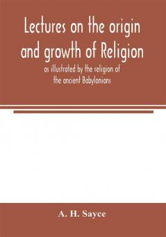 Lectures on the origin and growth of religion as illustrated by the religion of the ancient Babylonians