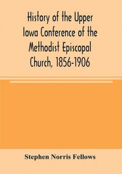 History of the Upper Iowa Conference of the Methodist Episcopal Church 1856-1906