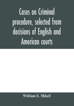 Cases on criminal procedure selected from decisions of English and American courts