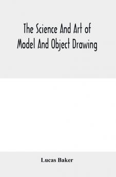 The science and art of model and object drawing; a text book for schools and for self-instruction of teachers and art students in the theory and practice of drawing from objects