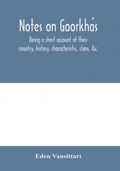 Notes On GoorkháS: Being A Short Account Of Their Country, History, Characteristic, Clans, &C.