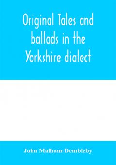 Original tales and ballads in the Yorkshire dialect known also as Inglis the language of the Angles and the Northumbrian dialect