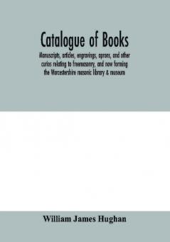 Catalogue of books manuscripts articles engravings aprons and other curios relating to freemasonry and now forming the Worcestershire masonic library & museum