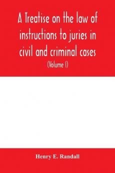 A treatise on the law of instructions to juries in civil and criminal cases with forms of instructions approved by the courts (Volume I)