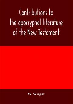 Contributions to the apocryphal literature of the New Testament collected and edited from Syriac manuscripts in the British Museum