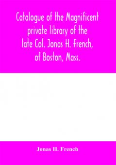 Catalogue of the magnificent private library of the late Col. Jonas H. French of Boston Mass.