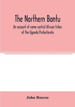 The northern Bantu; an account of some central African tribes of the Uganda Protectorate