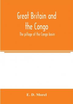 Great Britain and the Congo; the pillage of the Congo basin