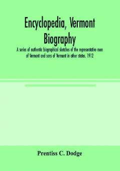 Encyclopedia Vermont biography; a series of authentic biographical sketches of the representative men of Vermont and sons of Vermont in other states. 1912