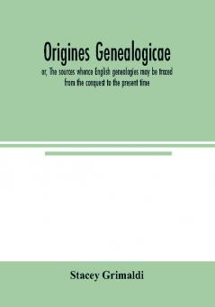 Origines genealogicae; or The sources whence English genealogies may be traced from the conquest to the present time: accompanied by specimens of antient records rolls and manuscripts with proofs of their genealogical utility. Published expressly