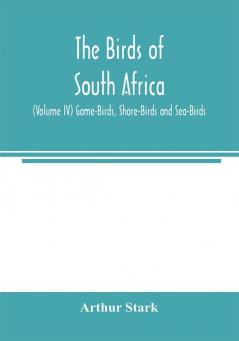 The birds of South Africa (Volume IV) Game-Birds Shore-Birds and Sea-Birds