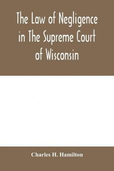 The law of negligence in the Supreme court of Wisconsin