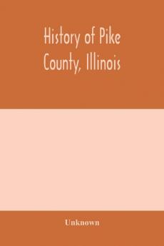 History of Pike county Illinois; together with sketches of its cities villages and townships educational religious civil military and political history; portraits of prominent persons and biographies of representative citizens. History of Illinois