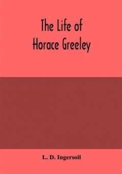 The life of Horace Greeley founder of the New York tribune with extended notices of many of his contemporary statesmen and journalists